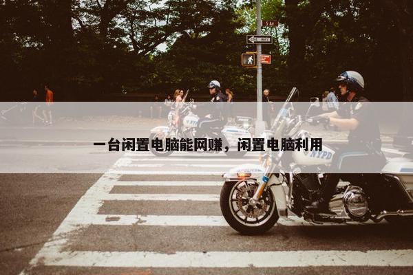 一台闲置电脑能网赚，闲置电脑利用