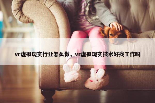 vr虚拟现实行业怎么做，vr虚拟现实技术好找工作吗