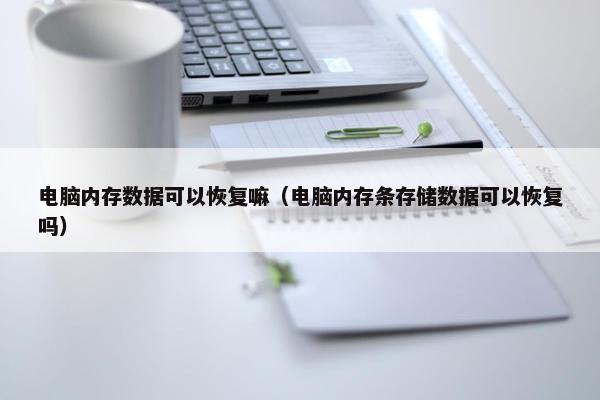 电脑内存数据可以恢复嘛（电脑内存条存储数据可以恢复吗）