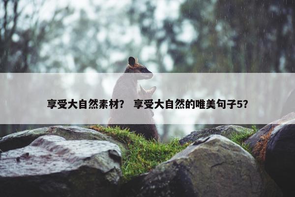 享受大自然素材？ 享受大自然的唯美句子5？