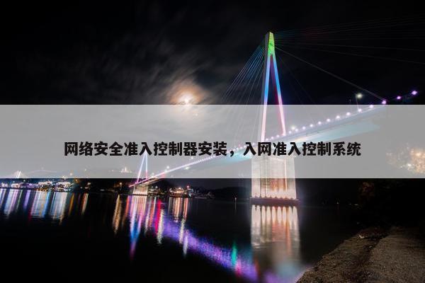 网络安全准入控制器安装，入网准入控制系统