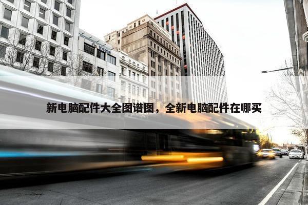 新电脑配件大全图谱图，全新电脑配件在哪买