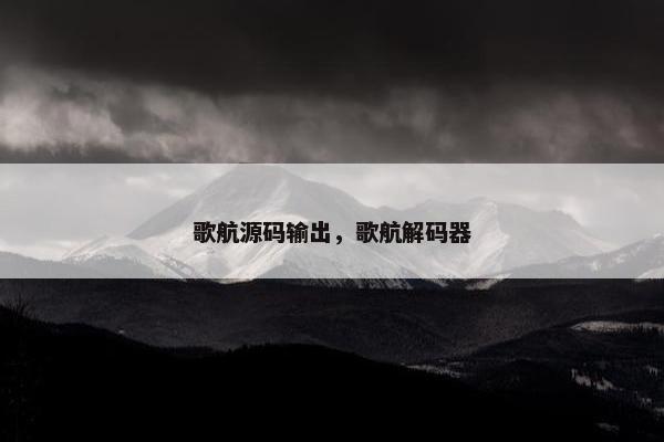 歌航源码输出，歌航解码器