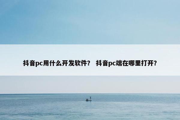 抖音pc用什么开发软件？ 抖音pc端在哪里打开？