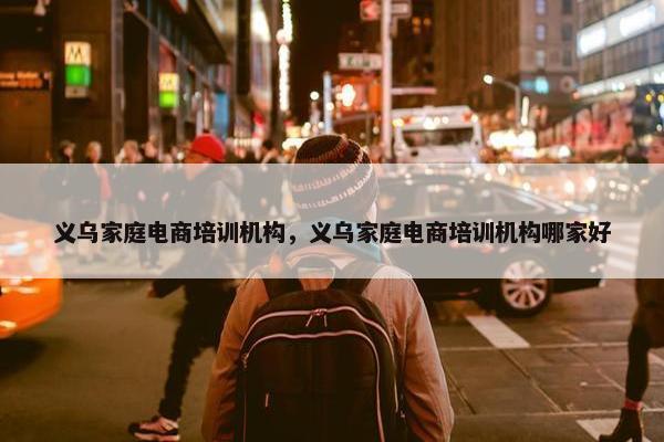 义乌家庭电商培训机构，义乌家庭电商培训机构哪家好