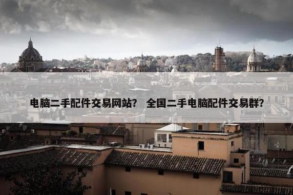 电脑二手配件交易网站？ 全国二手电脑配件交易群？