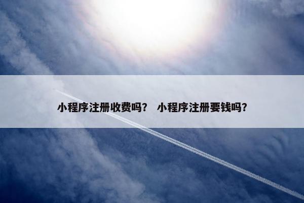 小程序注册收费吗？ 小程序注册要钱吗？