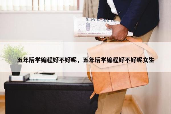 五年后学编程好不好呢，五年后学编程好不好呢女生