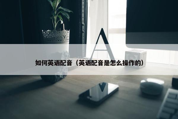 如何英语配音（英语配音是怎么操作的）
