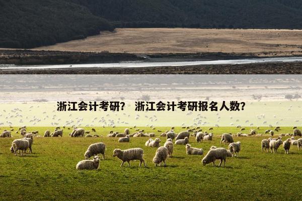 浙江会计考研？ 浙江会计考研报名人数？