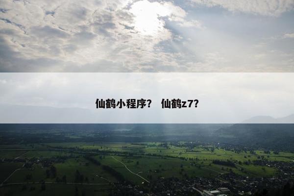 仙鹤小程序？ 仙鹤z7？