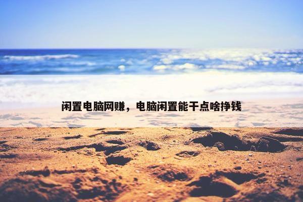 闲置电脑网赚，电脑闲置能干点啥挣钱