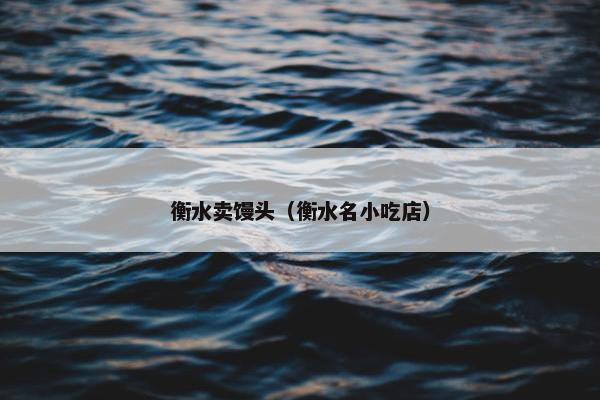 衡水卖馒头（衡水名小吃店）
