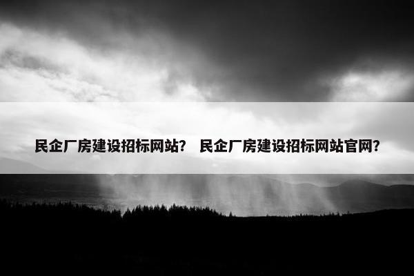 民企厂房建设招标网站？ 民企厂房建设招标网站官网？