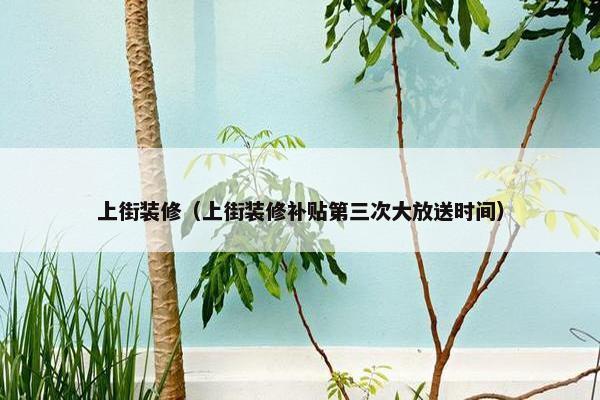 上街装修（上街装修补贴第三次大放送时间）