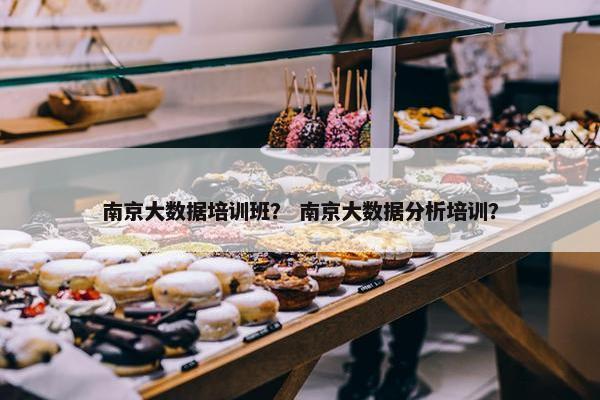 南京大数据培训班？ 南京大数据分析培训？