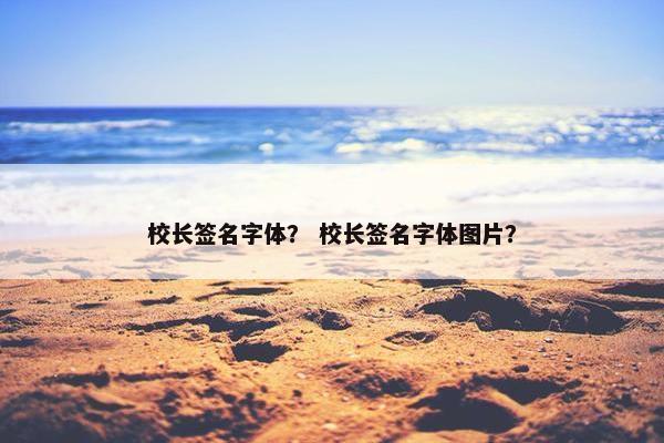 校长签名字体？ 校长签名字体图片？