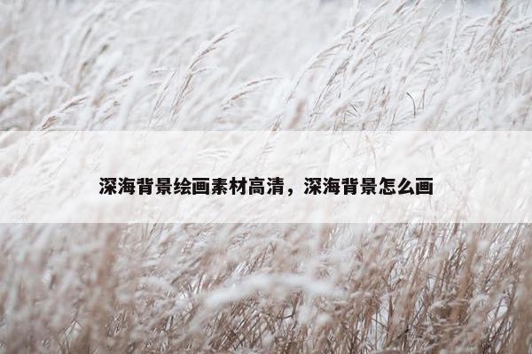 深海背景绘画素材高清，深海背景怎么画