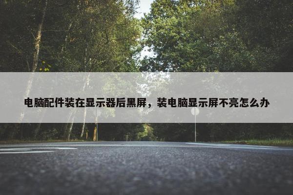 电脑配件装在显示器后黑屏，装电脑显示屏不亮怎么办