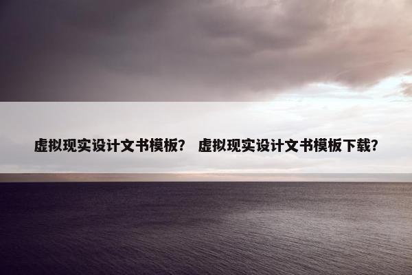 虚拟现实设计文书模板？ 虚拟现实设计文书模板下载？