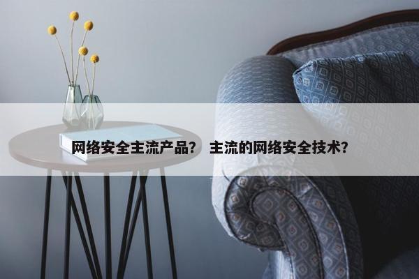 网络安全主流产品？ 主流的网络安全技术？