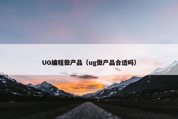 UG编程做产品（ug做产品合适吗）