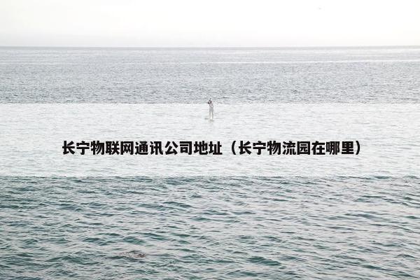 长宁物联网通讯公司地址（长宁物流园在哪里）