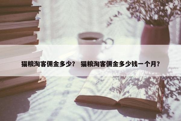 猫粮淘客佣金多少？ 猫粮淘客佣金多少钱一个月？