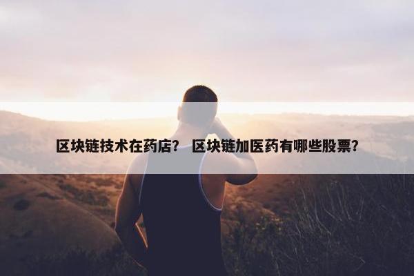 区块链技术在药店？ 区块链加医药有哪些股票？
