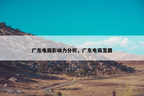 广东电商影响力分析，广东电商发展