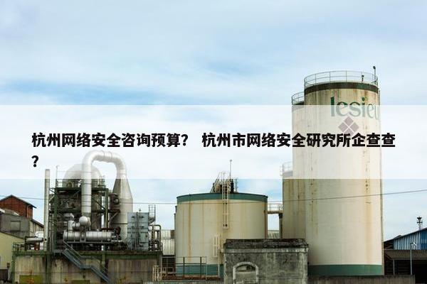 杭州网络安全咨询预算？ 杭州市网络安全研究所企查查？