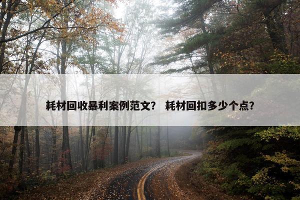 耗材回收暴利案例范文？ 耗材回扣多少个点？