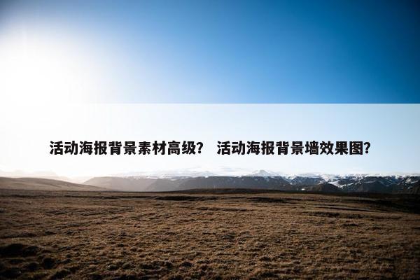 活动海报背景素材高级？ 活动海报背景墙效果图？