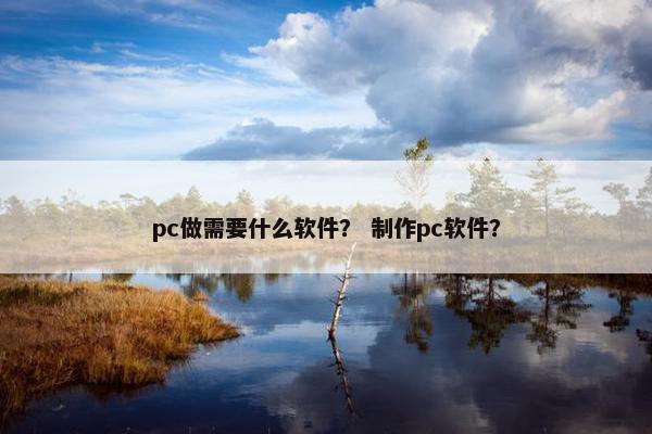 pc做需要什么软件？ 制作pc软件？