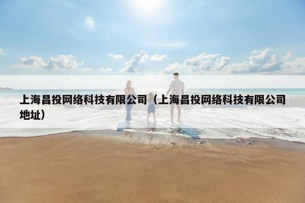 上海昌投网络科技有限公司（上海昌投网络科技有限公司地址）