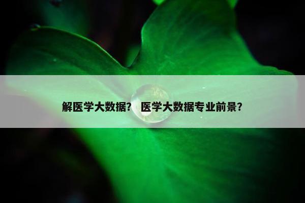 解医学大数据？ 医学大数据专业前景？
