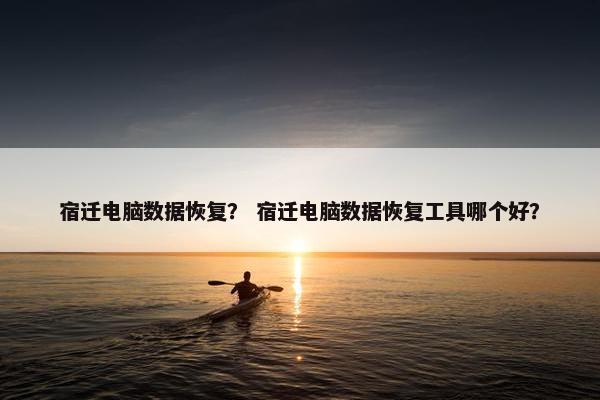 宿迁电脑数据恢复？ 宿迁电脑数据恢复工具哪个好？