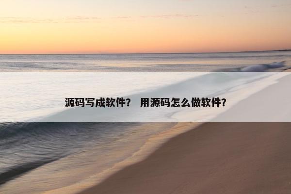 源码写成软件？ 用源码怎么做软件？