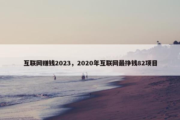 互联网赚钱2023，2020年互联网最挣钱82项目