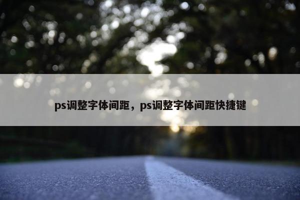 ps调整字体间距，ps调整字体间距快捷键