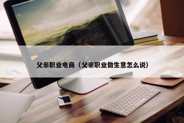 父亲职业电商（父亲职业做生意怎么说）