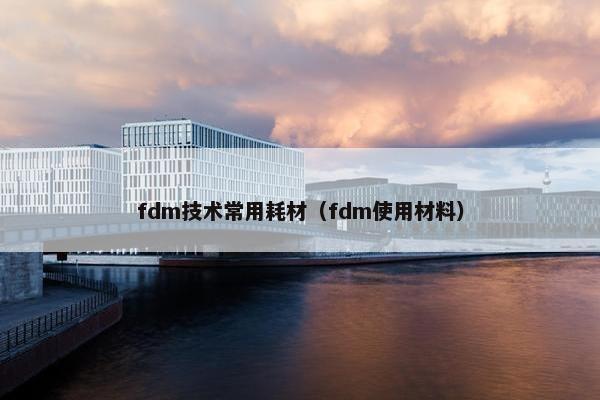 fdm技术常用耗材（fdm使用材料）
