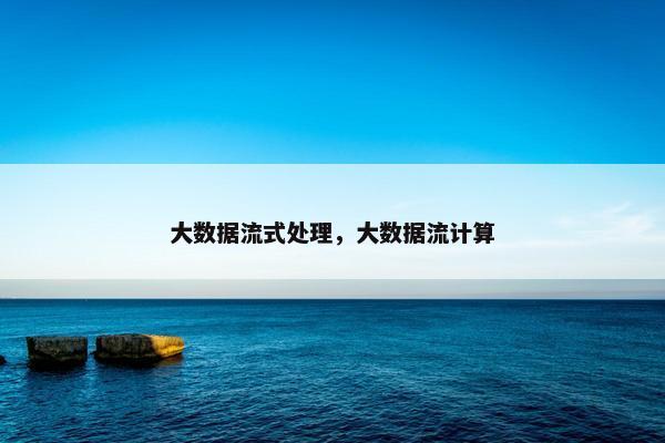 大数据流式处理，大数据流计算