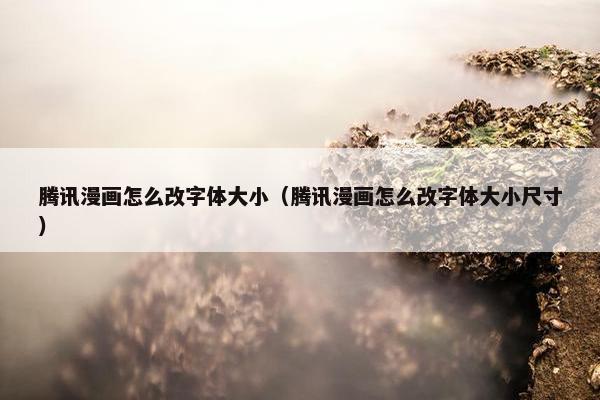 腾讯漫画怎么改字体大小（腾讯漫画怎么改字体大小尺寸）