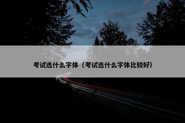 考试选什么字体（考试选什么字体比较好）