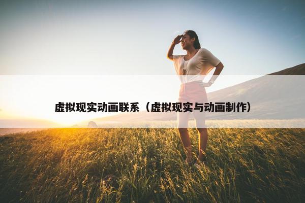 虚拟现实动画联系（虚拟现实与动画制作）