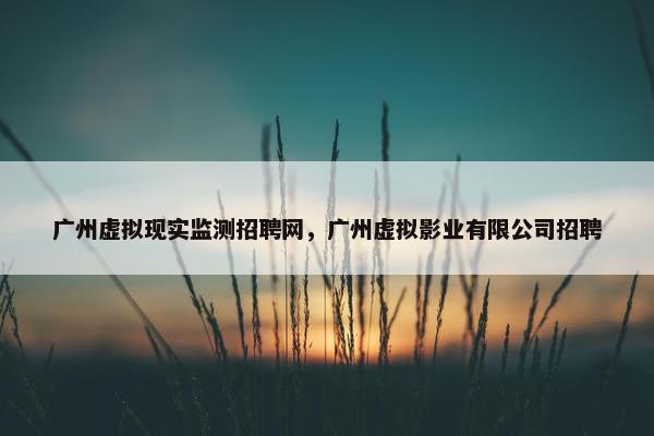 广州虚拟现实监测招聘网，广州虚拟影业有限公司招聘