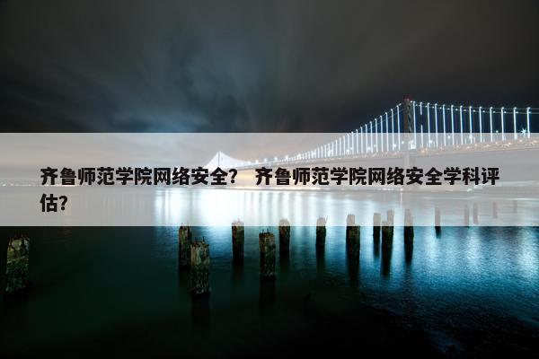 齐鲁师范学院网络安全？ 齐鲁师范学院网络安全学科评估？
