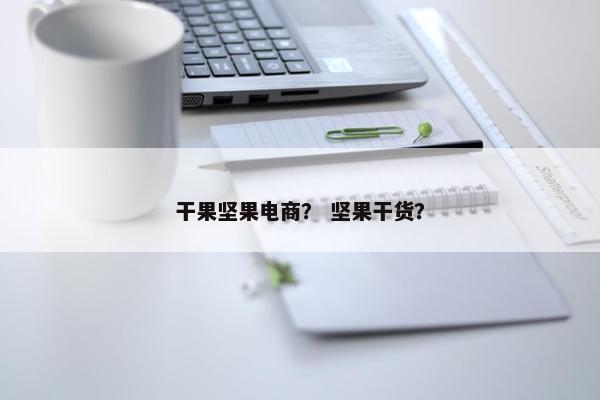 干果坚果电商？ 坚果干货？