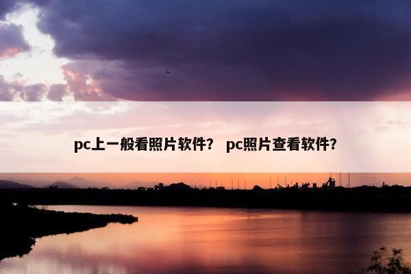 pc上一般看照片软件？ pc照片查看软件？